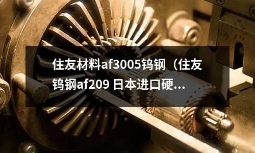 住友材料af3005鎢鋼（住友鎢鋼af209 日本進口硬質(zhì)合金）