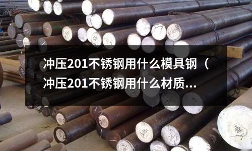 沖壓201不銹鋼用什么模具鋼（沖壓201不銹鋼用什么材質(zhì)做模具）