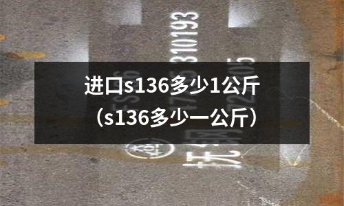 進(jìn)口s136多少1公斤（s136多少一公斤）