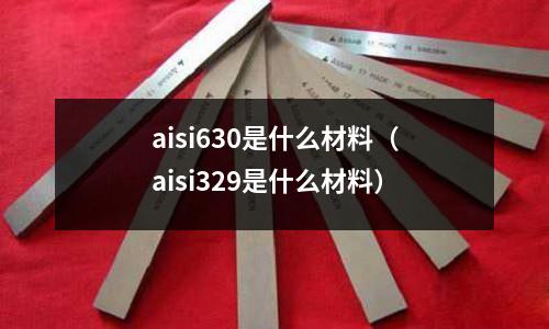 aisi630是什么材料（aisi329是什么材料）