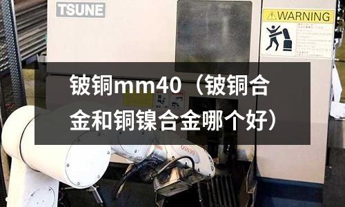 鈹銅mm40（鈹銅合金和銅鎳合金哪個好）