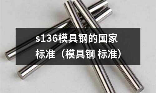 s136模具鋼的國(guó)家標(biāo)準(zhǔn)（模具鋼 標(biāo)準(zhǔn)）