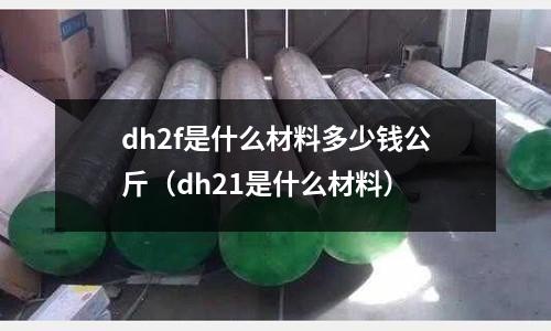 dh2f是什么材料多少錢公斤（dh21是什么材料）