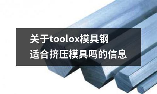 關(guān)于toolox模具鋼適合擠壓模具嗎的信息