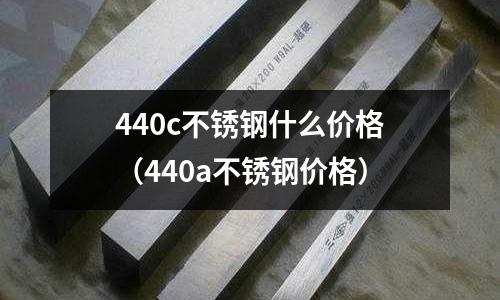 440c不銹鋼什么價(jià)格（440a不銹鋼價(jià)格）