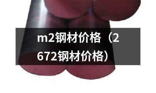 m2鋼材價(jià)格（2672鋼材價(jià)格）