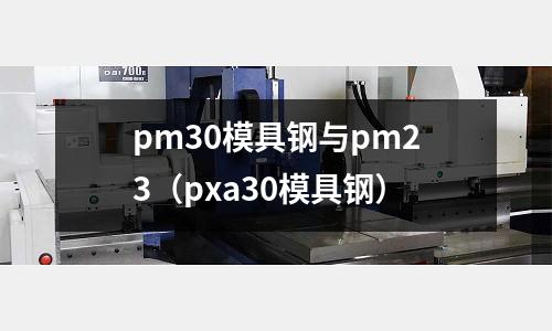 pm30模具鋼與pm23（pxa30模具鋼）