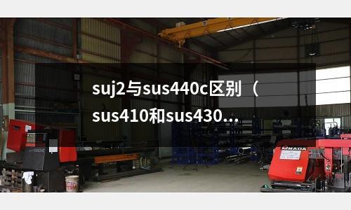 suj2與sus440c區(qū)別（sus410和sus430的區(qū)別）