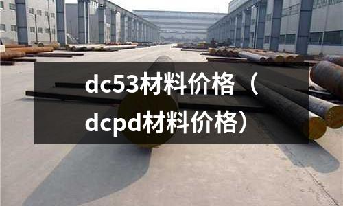 dc53材料價格（dcpd材料價格）