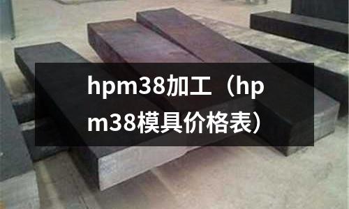 hpm38加工（hpm38模具價(jià)格表）