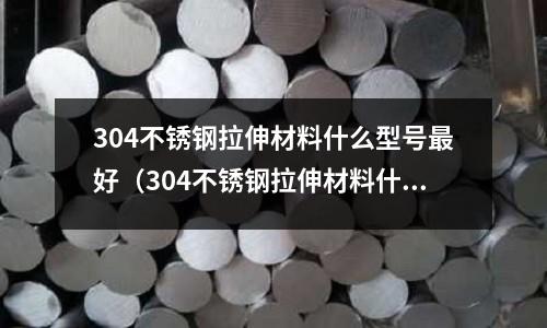 304不銹鋼拉伸材料什么型號最好（304不銹鋼拉伸材料什么型號最好呢）