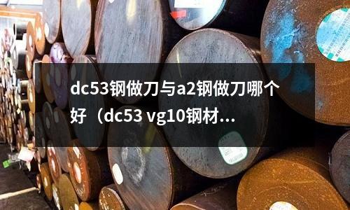 dc53鋼做刀與a2鋼做刀哪個好（dc53 vg10鋼材做刀哪個好）