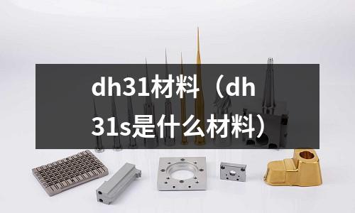 dh31材料（dh31s是什么材料）