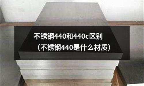 不銹鋼440和440c區(qū)別（不銹鋼440是什么材質(zhì)）