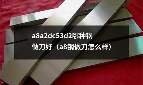 a8a2dc53d2哪種鋼做刀好（a8鋼做刀怎么樣）