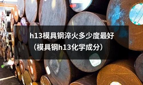 h13模具鋼淬火多少度最好（模具鋼h13化學(xué)成分）