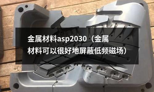 金屬材料asp2030（金屬材料可以很好地屏蔽低頻磁場）