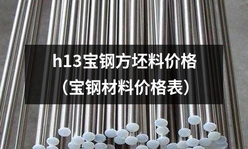 h13寶鋼方坯料價格（寶鋼材料價格表）