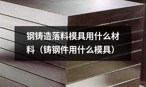 鋼鑄造落料模具用什么材料（鑄鋼件用什么模具）