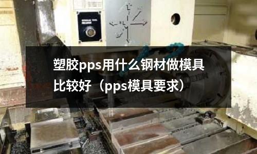 塑膠pps用什么鋼材做模具比較好（pps模具要求）