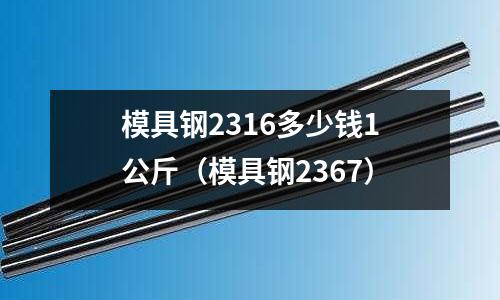 模具鋼2316多少錢1公斤（模具鋼2367）