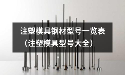 注塑模具鋼材型號一覽表（注塑模具型號大全）