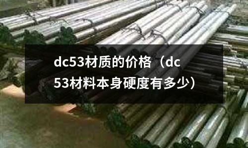 dc53材質(zhì)的價(jià)格（dc53材料本身硬度有多少）