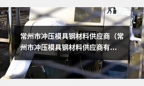 常州市沖壓模具鋼材料供應(yīng)商（常州市沖壓模具鋼材料供應(yīng)商有哪些）