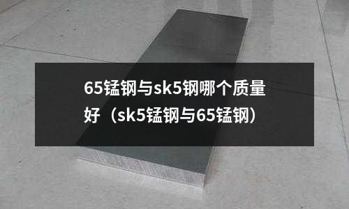 65錳鋼與sk5鋼哪個質量好（sk5錳鋼與65錳鋼）