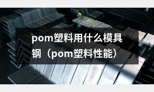 pom塑料用什么模具鋼（pom塑料性能）