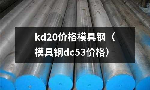 kd20價格模具鋼（模具鋼dc53價格）