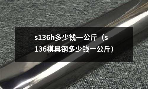 s136h多少錢一公斤（s136模具鋼多少錢一公斤）