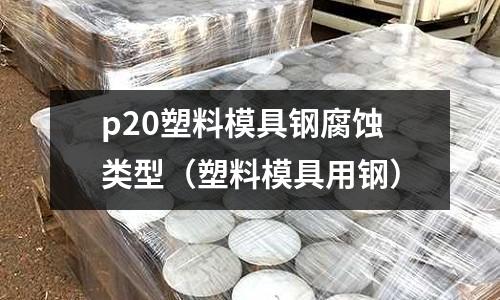 p20塑料模具鋼腐蝕類型（塑料模具用鋼）