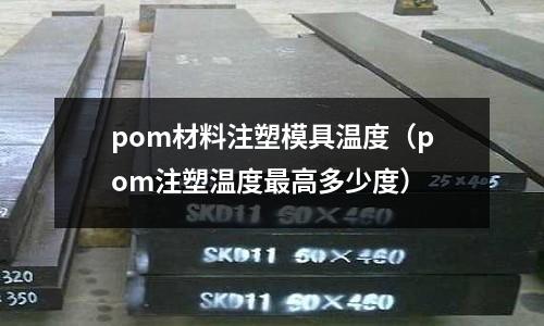 pom材料注塑模具溫度（pom注塑溫度最高多少度）