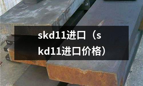 skd11進(jìn)口（skd11進(jìn)口價格）