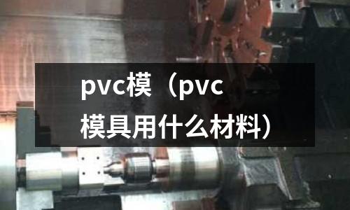 pvc模（pvc模具用什么材料）