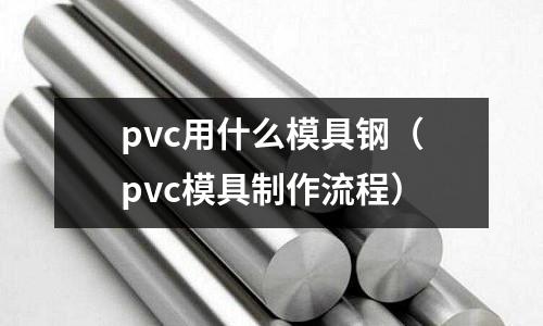 pvc用什么模具鋼（pvc模具制作流程）