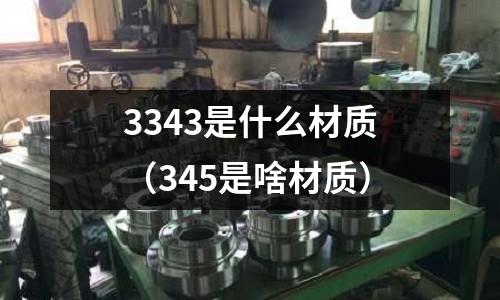 3343是什么材質(zhì)（345是啥材質(zhì)）