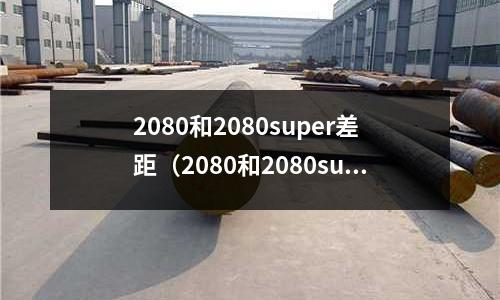 2080和2080super差距（2080和2080super差距大嗎）