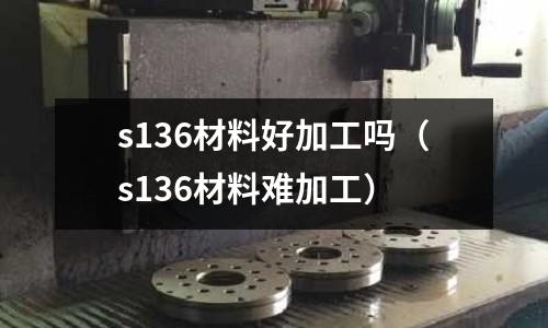 s136材料好加工嗎（s136材料難加工）