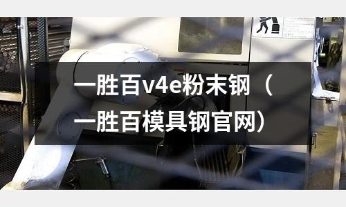 一勝百v4e粉末鋼（一勝百模具鋼官網(wǎng)）