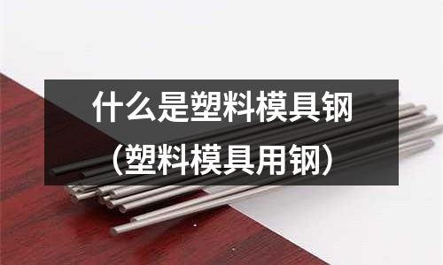 什么是塑料模具鋼（塑料模具用鋼）