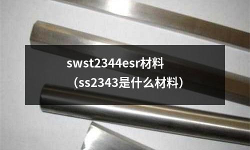 swst2344esr材料（ss2343是什么材料）