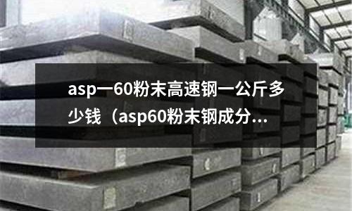 asp一60粉末高速鋼一公斤多少錢（asp60粉末鋼成分）