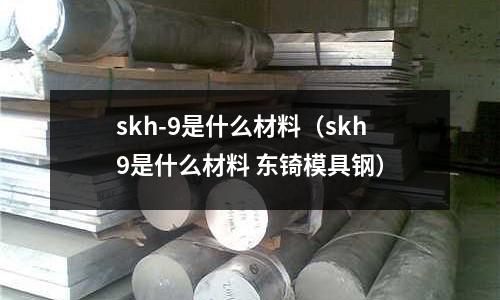 skh-9是什么材料（skh9是什么材料 東锜模具鋼）