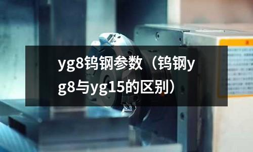 yg8鎢鋼參數(shù)（鎢鋼yg8與yg15的區(qū)別）