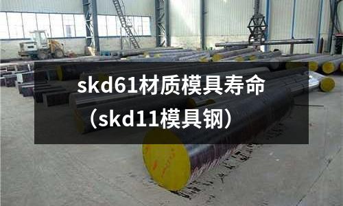 skd61材質(zhì)模具壽命（skd11模具鋼）