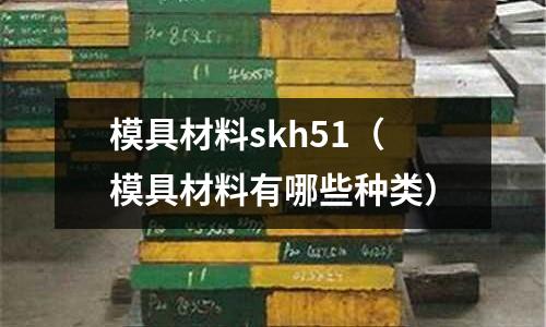 模具材料skh51（模具材料有哪些種類）