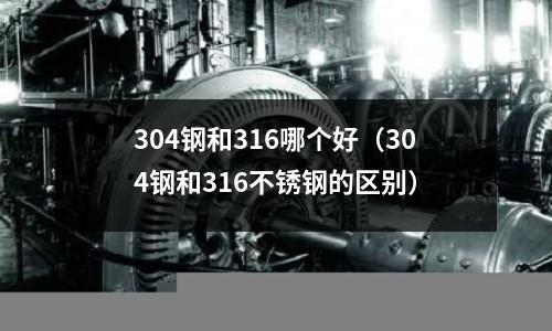 304鋼和316哪個好（304鋼和316不銹鋼的區(qū)別）