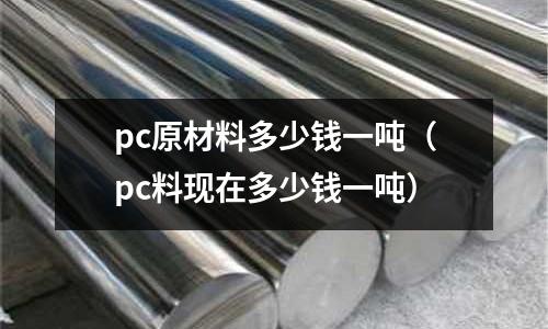 pc原材料多少錢一噸（pc料現(xiàn)在多少錢一噸）